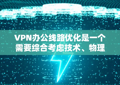 VPN办公线路优化是一个需要综合考虑技术、物理和安全因素的复杂过程。以下是一些涵盖 VPN 办公线路优化的关键点和建议