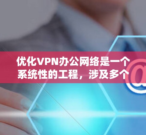 优化VPN办公网络是一个系统性的工程，涉及多个方面，以下是一步步的解决方案