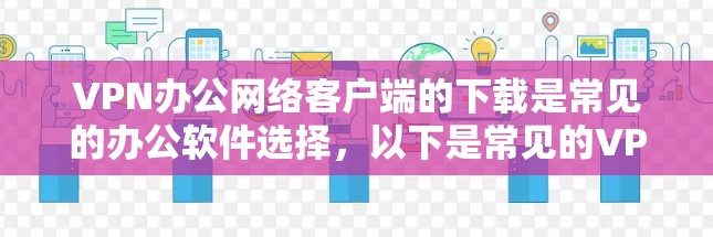 VPN办公网络客户端的下载是常见的办公软件选择，以下是常见的VPN客户端下载方法和步骤