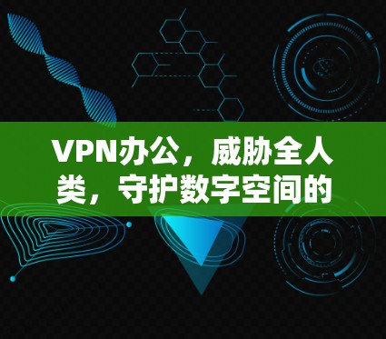 VPN办公，威胁全人类，守护数字空间的安全守护