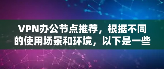 VPN办公节点推荐，根据不同的使用场景和环境，以下是一些综合考虑的推荐，涵盖学生、企业、商务人士等多种情况