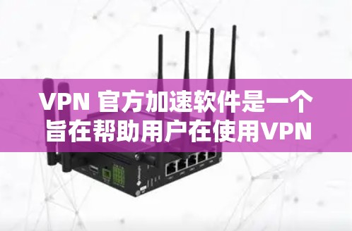 VPN 官方加速软件是一个旨在帮助用户在使用VPN的同时，提升网络速度和加速文件或访问内容的工具。以下是详细的详细信息，帮助您更好地理解和使用这些软件