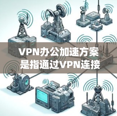 VPN办公加速方案 是指通过VPN连接到另一个网络环境，优化办公和学习过程的 fastest way to connect to a VPN network.以下是一些可能的 VPN办公加速方案