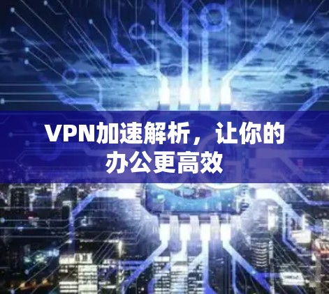 VPN加速解析，让你的办公更高效