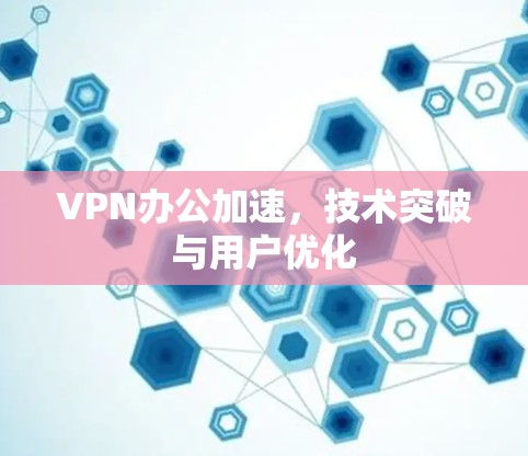 VPN办公加速，技术突破与用户优化