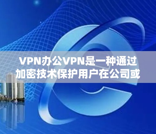 VPN办公VPN是一种通过加密技术保护用户在公司或办公环境中的数据安全的一种方式。它通常用于在公司内部或在特定的办公环境中进行通信或数据共享，以确保数据的安全性