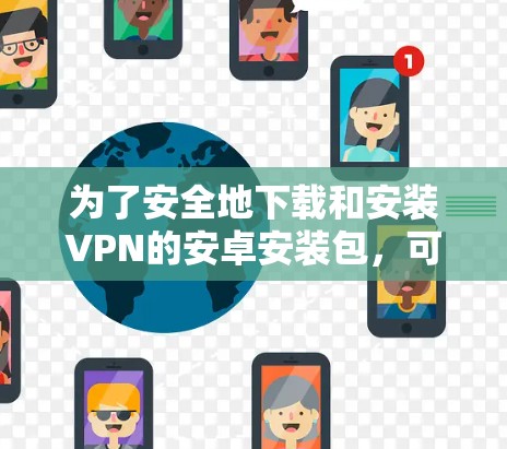 为了安全地下载和安装VPN的安卓安装包，可以按照以下步骤进行
