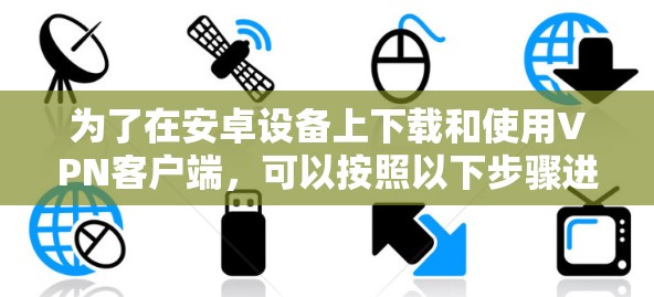 为了在安卓设备上下载和使用VPN客户端，可以按照以下步骤进行