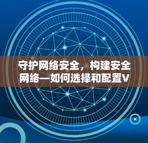 守护网络安全，构建安全网络—如何选择和配置VPN