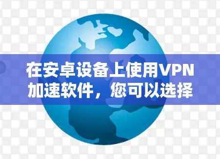 在安卓设备上使用VPN加速软件，您可以选择以下几种常用选项