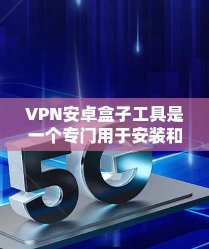 VPN安卓盒子工具是一个专门用于安装和管理VPN客户端或配置的盒子，提供安全的VPN连接和配置选项。以下是详细的使用步骤和注意事项