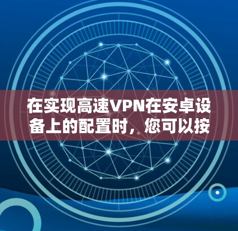 在实现高速VPN在安卓设备上的配置时，您可以按照以下步骤进行