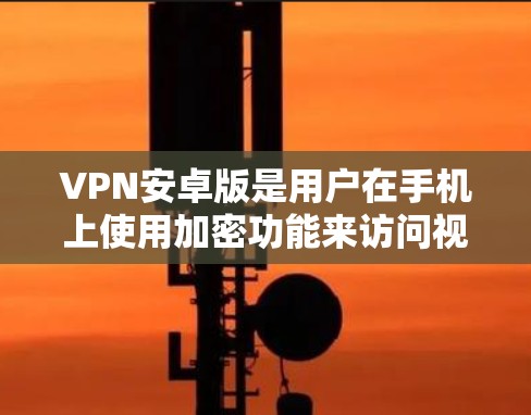 VPN安卓版是用户在手机上使用加密功能来访问视频内容的软件。以下是一些关键点和步骤指南，帮助你更好地安装和使用VPN