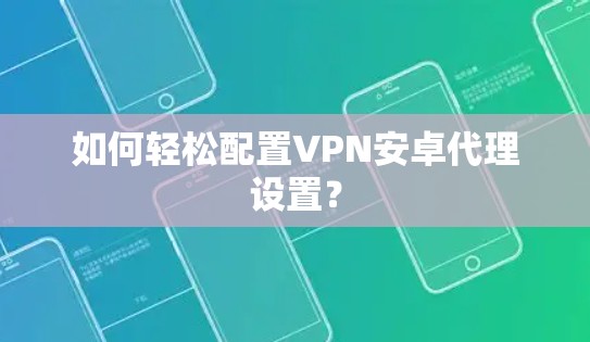 如何轻松配置VPN安卓代理设置？