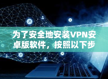 为了安全地安装VPN安卓版软件，按照以下步骤操作