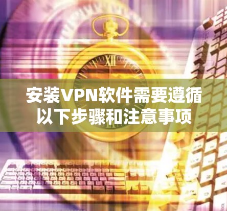 安装VPN软件需要遵循以下步骤和注意事项