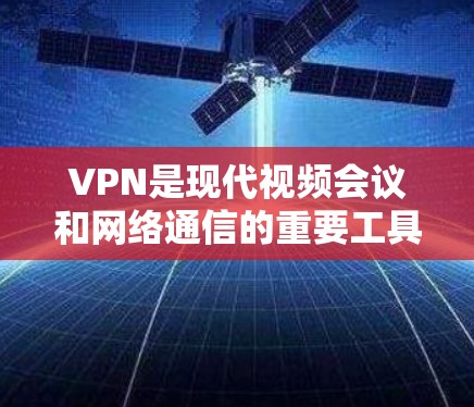 VPN是现代视频会议和网络通信的重要工具，能够帮助用户在没有网络的情况下进行视频会议和在线交流。以下是一些推荐的下载地址和软件，供您参考