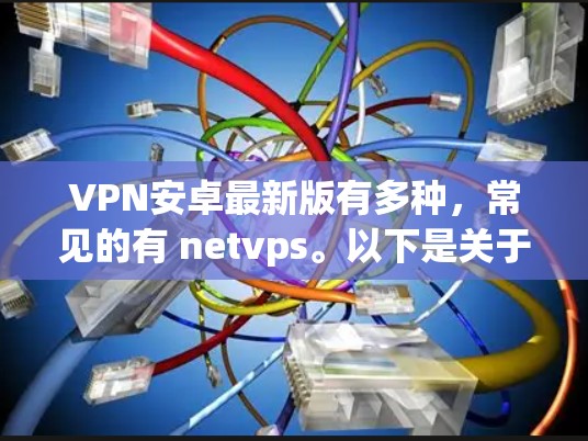 VPN安卓最新版有多种，常见的有 netvps。以下是关于它的详细介绍