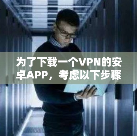为了下载一个VPN的安卓APP，考虑以下步骤