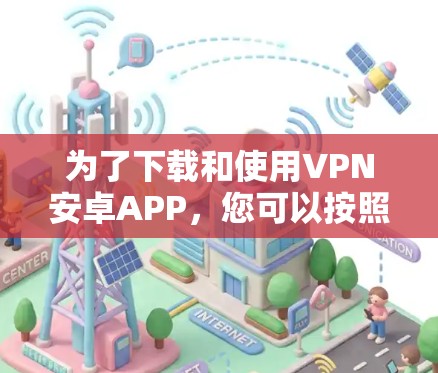 为了下载和使用VPN安卓APP，您可以按照以下步骤进行