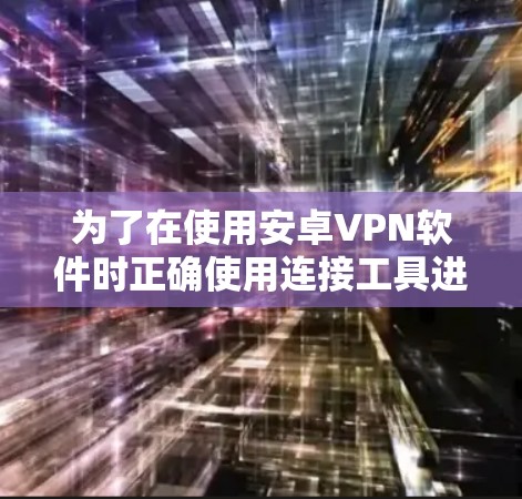 为了在使用安卓VPN软件时正确使用连接工具进行VPN连接，您需要按照以下步骤操作