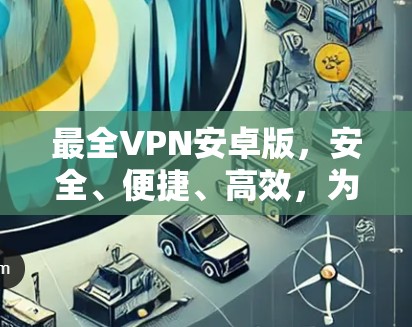 最全VPN安卓版，安全、便捷、高效，为你的互联网安全保驾护航！