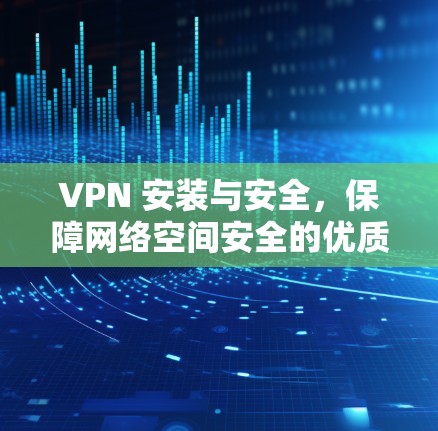 VPN 安装与安全，保障网络空间安全的优质选择