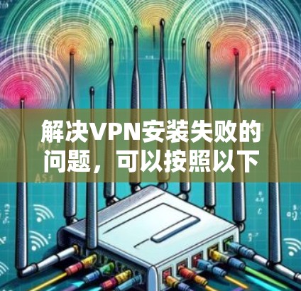 解决VPN安装失败的问题，可以按照以下步骤进行