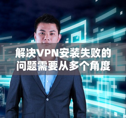 解决VPN安装失败的问题需要从多个角度进行排查和解决。以下是详细的步骤和方法