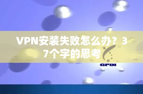 VPN安装失败怎么办？37个字的思考