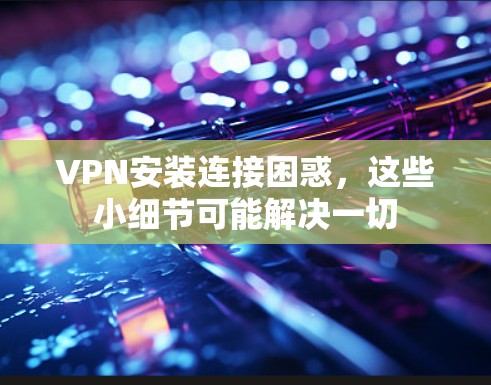 VPN安装连接困惑，这些小细节可能解决一切