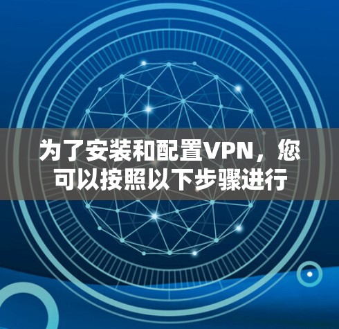 为了安装和配置VPN，您可以按照以下步骤进行
