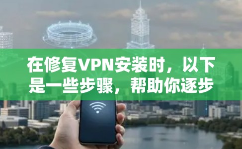 在修复VPN安装时，以下是一些步骤，帮助你逐步解决问题