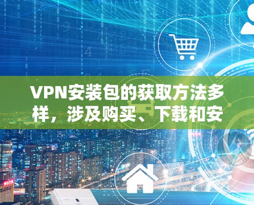 VPN安装包的获取方法多样，涉及购买、下载和安装多种途径。以下是详细的步骤指南