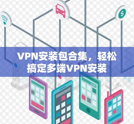 VPN安装包合集，轻松搞定多端VPN安装