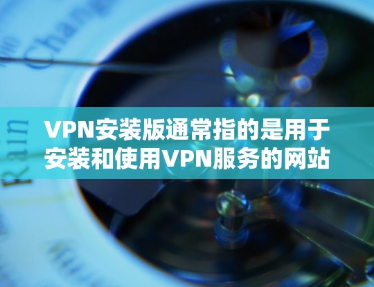 VPN安装版通常指的是用于安装和使用VPN服务的网站或应用程序。以下是几个常见的VPN安装网站和官网入口