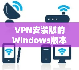 VPN安装版的Windows版本通常被称为VPN安装版或VPN软件。以下是一些免费的VPN安装版软件推荐，你可以选择使用其中任意一个