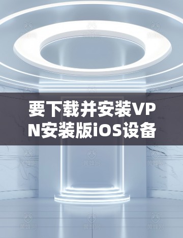 要下载并安装VPN安装版iOS设备，可以按照以下步骤进行