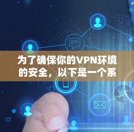 为了确保你的VPN环境的安全，以下是一个系统化的指南，涵盖从识别到维护的各个方面