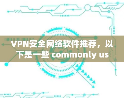VPN安全网络软件推荐，以下是一些 commonly used and highly regarded VPNs and VPNs for the web: