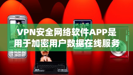 VPN安全网络软件APP是用于加密用户数据在线服务的软件，它们在确保数据安全方面起着关键作用。以下是对这些软件的系统梳理