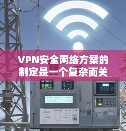 VPN安全网络方案的制定是一个复杂而关键的过程，涉及多个方面和细节。以下是全面考虑的步骤和建议