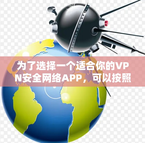 为了选择一个适合你的VPN安全网络APP，可以按照以下步骤进行评估和选择