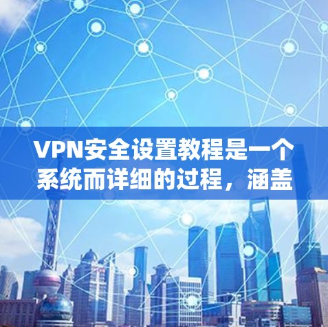 VPN安全设置教程是一个系统而详细的过程，涵盖了多个关键步骤。以下是一个分步骤指南，帮助您系统地学习如何设置和维护VPN的安全设置