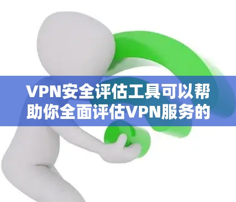 VPN安全评估工具可以帮助你全面评估VPN服务的安全性。以下是一些关键的评估指标和内容，可以帮助你更好地了解和评估你的VPN服务