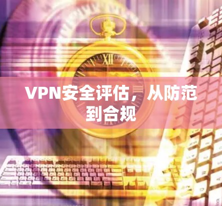 VPN安全评估，从防范到合规
