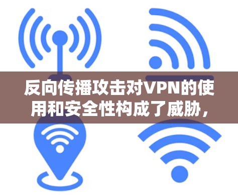 反向传播攻击对VPN的使用和安全性构成了威胁，以下是防范此类攻击的关键措施