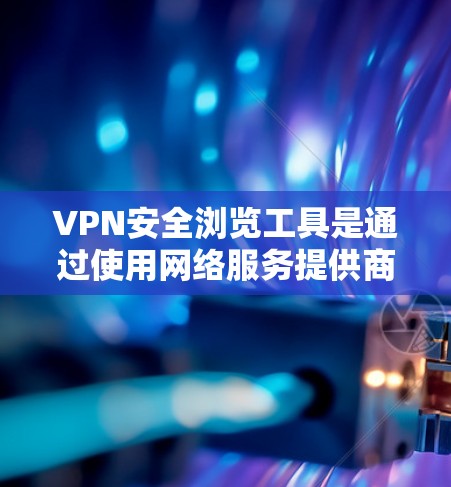 VPN安全浏览工具是通过使用网络服务提供商（NSP）或VPN服务来保护用户访问网络的工具。以下是对VPN安全浏览工具的详细分析和建议