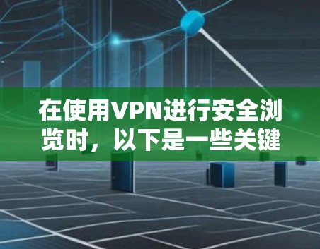 在使用VPN进行安全浏览时，以下是一些关键步骤和知识，帮助您更好地保护自己和他人