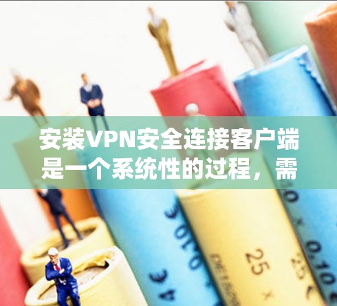 安装VPN安全连接客户端是一个系统性的过程，需遵循以下步骤确保顺利安装
